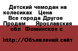 Детский чемодан на колесиках › Цена ­ 2 500 - Все города Другое » Продам   . Ярославская обл.,Фоминское с.